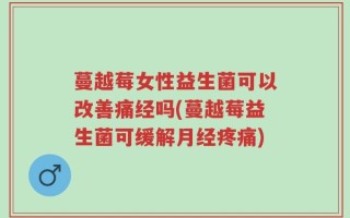 蔓越莓女性益生菌可以改善痛经吗(蔓越莓益生菌可缓解月经疼痛)