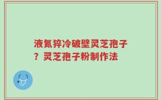 液氮猝冷破壁灵芝孢子？灵芝孢子粉制作法