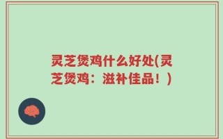 灵芝煲鸡什么好处(灵芝煲鸡：滋补佳品！)