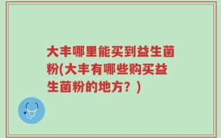 大丰哪里能买到益生菌粉(大丰有哪些购买益生菌粉的地方？)