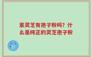 紫灵芝有孢子粉吗？什么是纯正的灵芝孢子粉