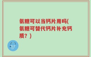 氨糖可以当钙片用吗(氨糖可替代钙片补充钙质？)