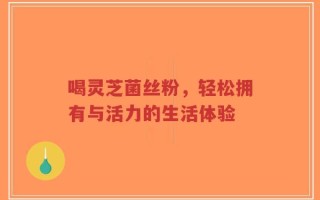 喝灵芝菌丝粉，轻松拥有与活力的生活体验