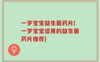 一岁宝宝益生菌药片(一岁宝宝适用的益生菌药片推荐)