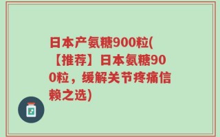 日本产氨糖900粒(【推荐】日本氨糖900粒，缓解关节疼痛信赖之选)