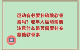 运动有必要补硫酸软骨素吗？老年人运动需要注意什么是否需要补充氨糖软骨素