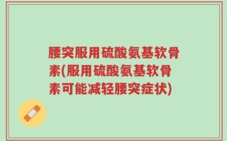 腰突服用硫酸氨基软骨素(服用硫酸氨基软骨素可能减轻腰突症状)