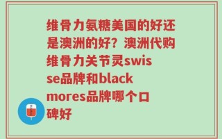 维骨力氨糖美国的好还是澳洲的好？澳洲代购维骨力关节灵swisse品牌和blackmores品牌哪个口碑好