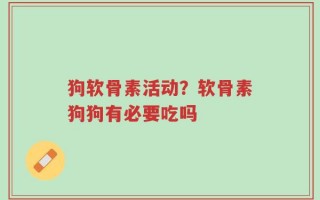 狗软骨素活动？软骨素狗狗有必要吃吗