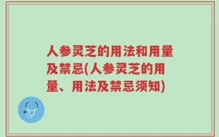 人参灵芝的用法和用量及禁忌(人参灵芝的用量、用法及禁忌须知)