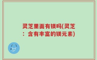 灵芝里面有镁吗(灵芝：含有丰富的镁元素)
