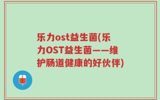 乐力ost益生菌(乐力OST益生菌——维护肠道健康的好伙伴)