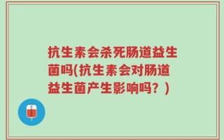 抗生素会杀死肠道益生菌吗(抗生素会对肠道益生菌产生影响吗？)