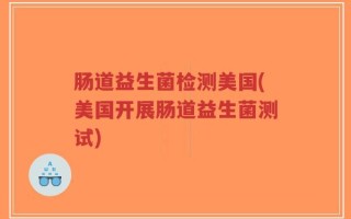 肠道益生菌检测美国(美国开展肠道益生菌测试)