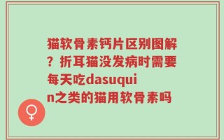 猫软骨素钙片区别图解？折耳猫没发病时需要每天吃dasuquin之类的猫用软骨素吗