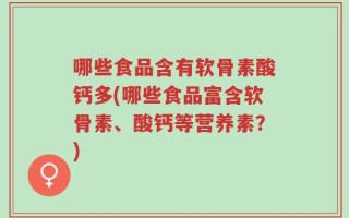 哪些食品含有软骨素酸钙多(哪些食品富含软骨素、酸钙等营养素？)