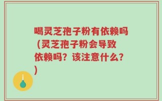 喝灵芝孢子粉有依赖吗 (灵芝孢子粉会导致依赖吗？该注意什么？)