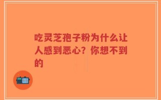 吃灵芝孢子粉为什么让人感到恶心？你想不到的