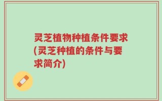 灵芝植物种植条件要求(灵芝种植的条件与要求简介)
