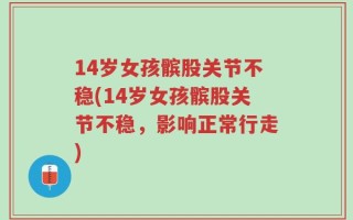 14岁女孩髌股关节不稳(14岁女孩髌股关节不稳，影响正常行走)