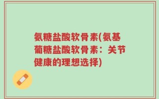 氨糖盐酸软骨素(氨基葡糖盐酸软骨素：关节健康的理想选择)