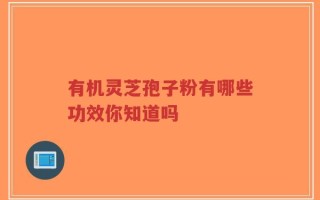有机灵芝孢子粉有哪些功效你知道吗