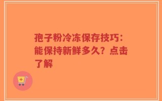 孢子粉冷冻保存技巧：能保持新鲜多久？点击了解