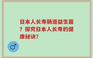 日本人长寿肠道益生菌？探究日本人长寿的健康秘诀？
