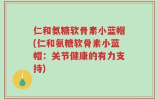 仁和氨糖软骨素小蓝帽(仁和氨糖软骨素小蓝帽：关节健康的有力支持)