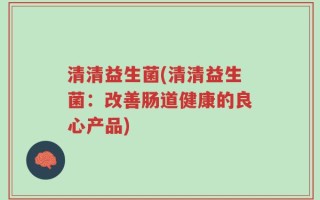 清清益生菌(清清益生菌：改善肠道健康的良心产品)