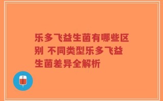 乐多飞益生菌有哪些区别 不同类型乐多飞益生菌差异全解析