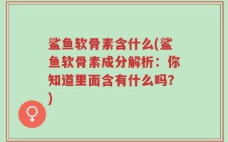 鲨鱼软骨素含什么(鲨鱼软骨素成分解析：你知道里面含有什么吗？)