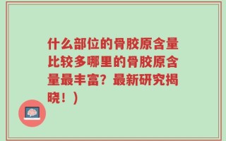 什么部位的骨胶原含量比较多哪里的骨胶原含量最丰富？最新研究揭晓！)
