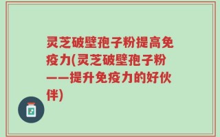 灵芝破壁孢子粉提高免疫力(灵芝破壁孢子粉——提升免疫力的好伙伴)
