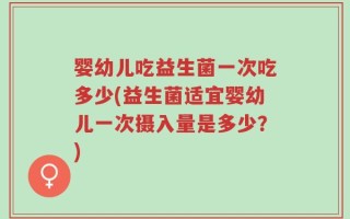 婴幼儿吃益生菌一次吃多少(益生菌适宜婴幼儿一次摄入量是多少？)