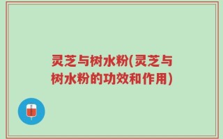 灵芝与树水粉(灵芝与树水粉的功效和作用)