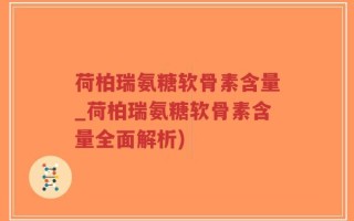 荷柏瑞氨糖软骨素含量_荷柏瑞氨糖软骨素含量全面解析)