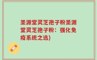 圣源堂灵芝孢子粉圣源堂灵芝孢子粉：强化免疫系统之选)