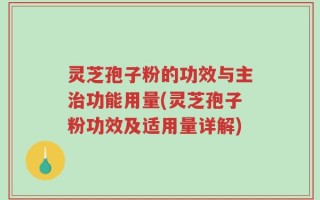 灵芝孢子粉的功效与主治功能用量(灵芝孢子粉功效及适用量详解)