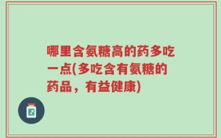 哪里含氨糖高的药多吃一点(多吃含有氨糖的药品，有益健康)