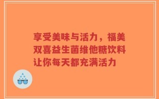 享受美味与活力，福美双喜益生菌维他糖饮料让你每天都充满活力