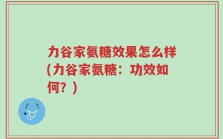 力谷家氨糖效果怎么样(力谷家氨糖：功效如何？)