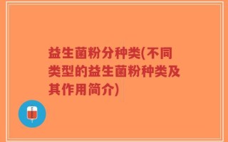 益生菌粉分种类(不同类型的益生菌粉种类及其作用简介)