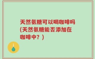 天然氨糖可以喝咖啡吗(天然氨糖能否添加在咖啡中？)