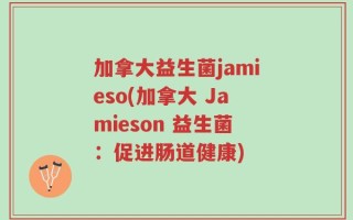 加拿大益生菌jamieso(加拿大 Jamieson 益生菌：促进肠道健康)