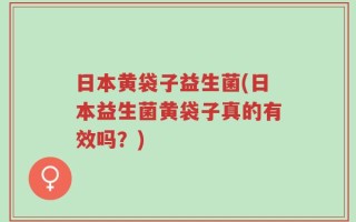 日本黄袋子益生菌(日本益生菌黄袋子真的有效吗？)