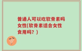 普通人可以吃软骨素吗女性(软骨素适合女性食用吗？)