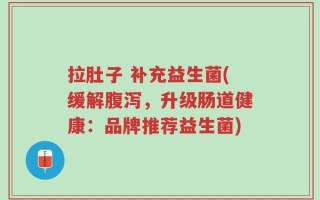 拉肚子 补充益生菌(缓解腹泻，升级肠道健康：品牌推荐益生菌)