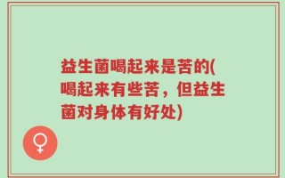 益生菌喝起来是苦的(喝起来有些苦，但益生菌对身体有好处)