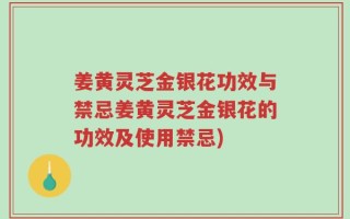 姜黄灵芝金银花功效与禁忌姜黄灵芝金银花的功效及使用禁忌)